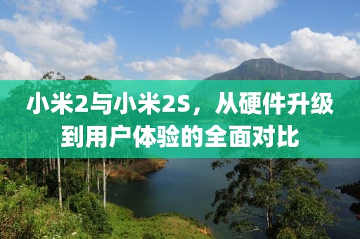 小米2与小米2S，从硬件升级到用户体验的全面对比