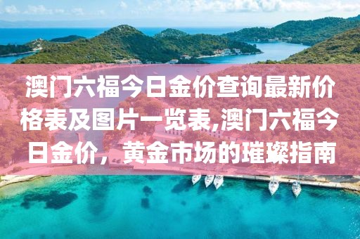 澳门六福今日金价查询最新价格表及图片一览表,澳门六福今日金价，黄金市场的璀璨指南