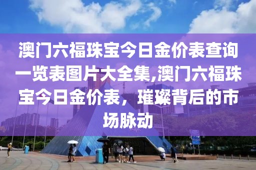 澳门六福珠宝今日金价表查询一览表图片大全集,澳门六福珠宝今日金价表，璀璨背后的市场脉动