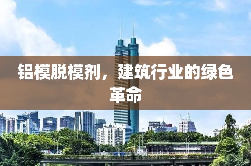 铝模脱模剂，建筑行业的绿色革命