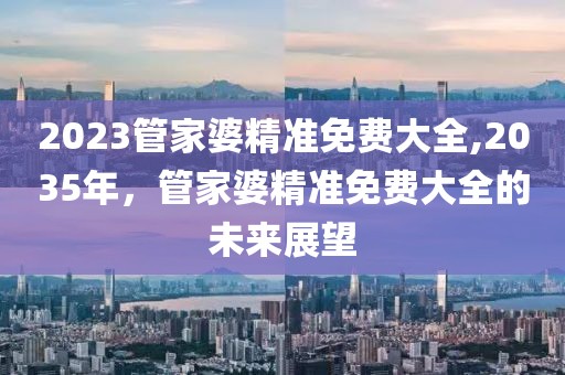 2023管家婆精准免费大全,2035年，管家婆精准免费大全的未来展望