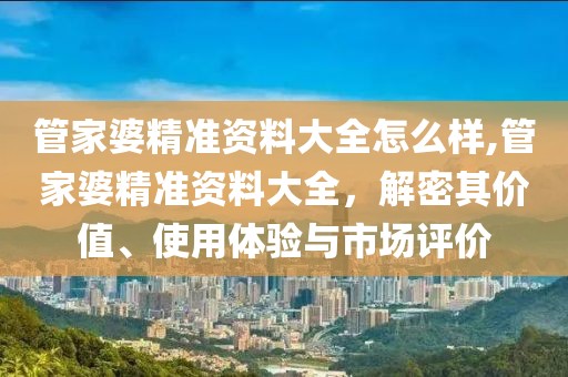 管家婆精准资料大全怎么样,管家婆精准资料大全，解密其价值、使用体验与市场评价