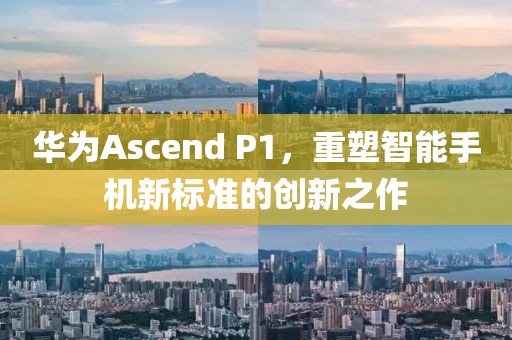 华为Ascend P1，重塑智能手机新标准的创新之作