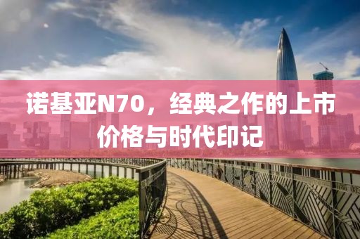 诺基亚N70，经典之作的上市价格与时代印记