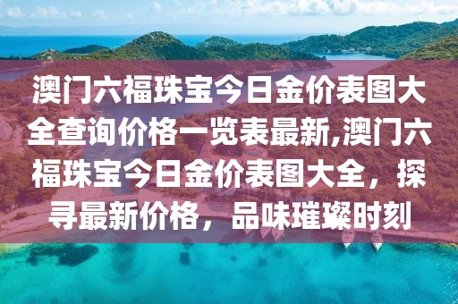 澳门六福珠宝今日金价表图大全查询价格一览表最新,澳门六福珠宝今日金价表图大全，探寻最新价格，品味璀璨时刻