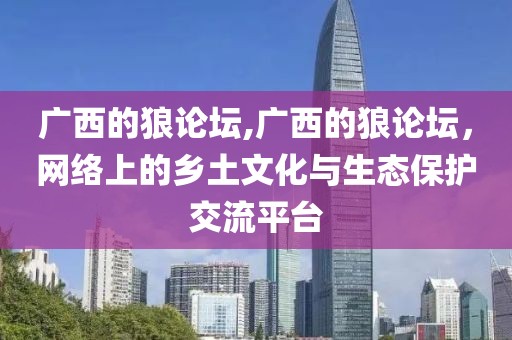 广西的狼论坛,广西的狼论坛，网络上的乡土文化与生态保护交流平台