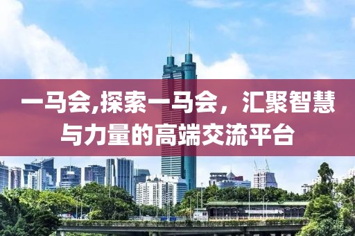 一马会,探索一马会，汇聚智慧与力量的高端交流平台
