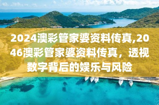 2024澳彩管家婆资料传真,2046澳彩管家婆资料传真，透视数字背后的娱乐与风险