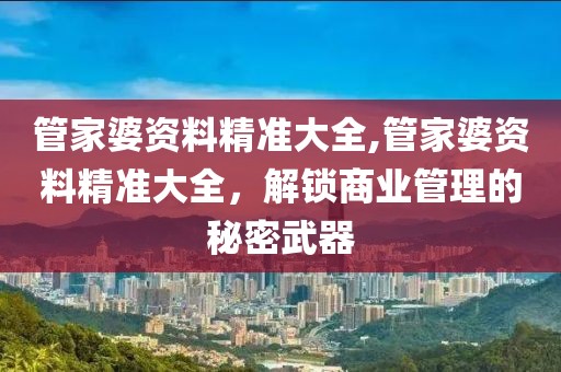 管家婆资料精准大全,管家婆资料精准大全，解锁商业管理的秘密武器