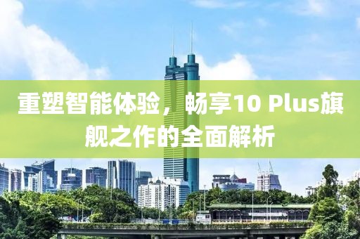 重塑智能体验，畅享10 Plus旗舰之作的全面解析
