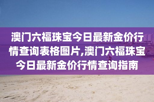 澳门六福珠宝今日最新金价行情查询表格图片,澳门六福珠宝今日最新金价行情查询指南