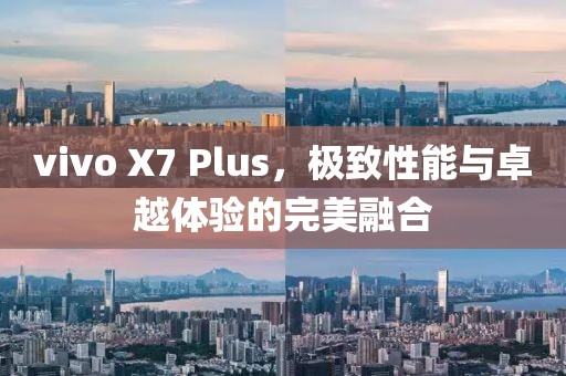 vivo X7 Plus，极致性能与卓越体验的完美融合