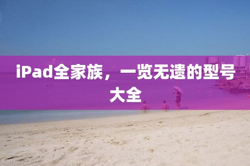 iPad全家族，一览无遗的型号大全