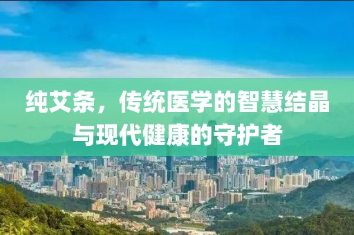 纯艾条，传统医学的智慧结晶与现代健康的守护者