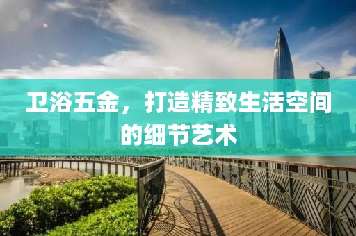 卫浴五金，打造精致生活空间的细节艺术