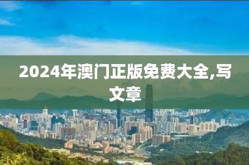 2024年澳门正版免费大全,写文章