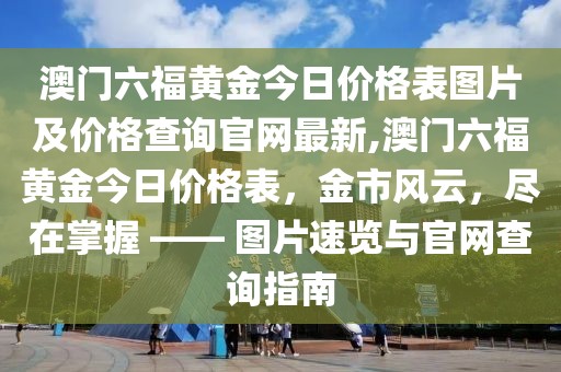 澳门六福黄金今日价格表图片及价格查询官网最新,澳门六福黄金今日价格表，金市风云，尽在掌握 —— 图片速览与官网查询指南