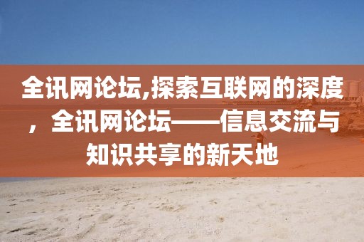 全讯网论坛,探索互联网的深度，全讯网论坛——信息交流与知识共享的新天地
