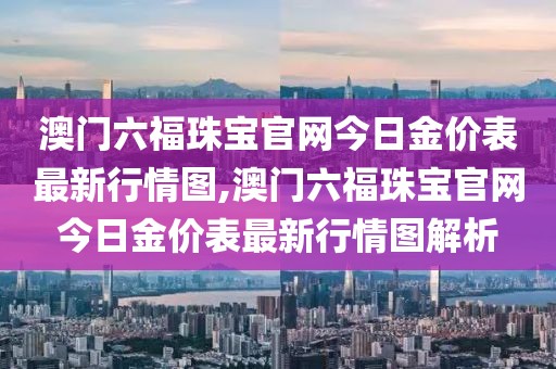 澳门六福珠宝官网今日金价表最新行情图,澳门六福珠宝官网今日金价表最新行情图解析