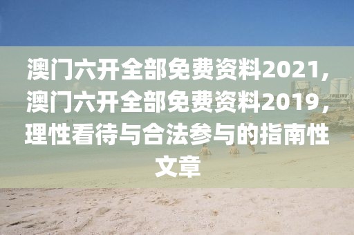 澳门六开全部免费资料2021,澳门六开全部免费资料2019，理性看待与合法参与的指南性文章