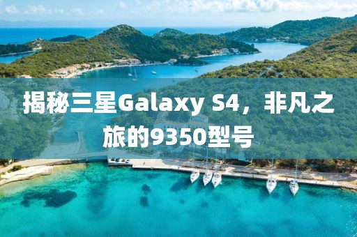 揭秘三星Galaxy S4，非凡之旅的9350型号