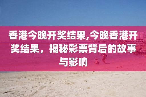 香港今晚开奖结果,今晚香港开奖结果，揭秘彩票背后的故事与影响