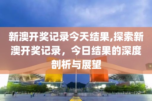 新澳开奖记录今天结果,探索新澳开奖记录，今日结果的深度剖析与展望