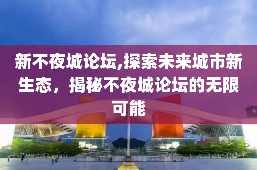 新不夜城论坛,探索未来城市新生态，揭秘不夜城论坛的无限可能