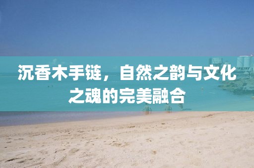 沉香木手链，自然之韵与文化之魂的完美融合