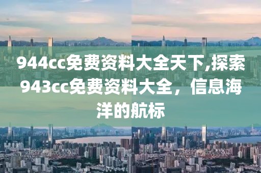 944cc免费资料大全天下,探索943cc免费资料大全，信息海洋的航标