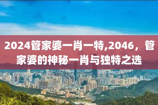 2024管家婆一肖一特,2046，管家婆的神秘一肖与独特之选