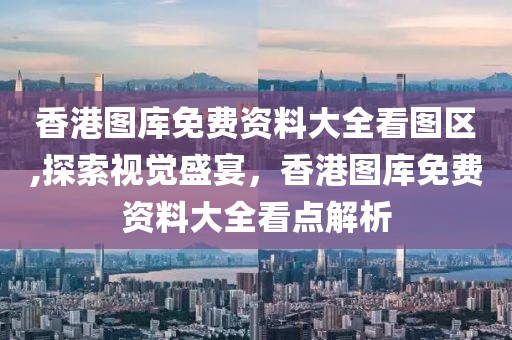 香港图库免费资料大全看图区,探索视觉盛宴，香港图库免费资料大全看点解析