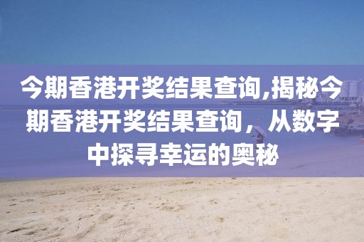 今期香港开奖结果查询,揭秘今期香港开奖结果查询，从数字中探寻幸运的奥秘