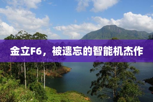 金立F6，被遗忘的智能机杰作