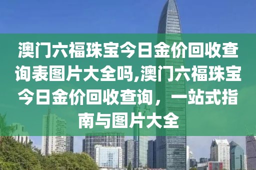 澳门六福珠宝今日金价回收查询表图片大全吗,澳门六福珠宝今日金价回收查询，一站式指南与图片大全