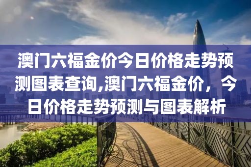 澳门六福金价今日价格走势预测图表查询,澳门六福金价，今日价格走势预测与图表解析