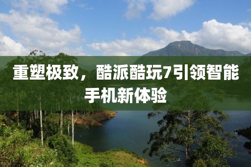 重塑极致，酷派酷玩7引领智能手机新体验