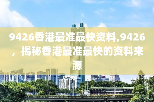 9426香港最准最快资料,9426，揭秘香港最准最快的资料来源