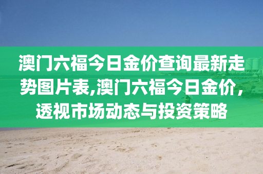 澳门六福今日金价查询最新走势图片表,澳门六福今日金价，透视市场动态与投资策略
