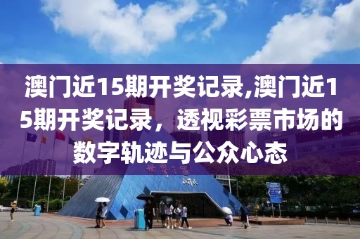 澳门近15期开奖记录,澳门近15期开奖记录，透视彩票市场的数字轨迹与公众心态