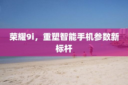 荣耀9i，重塑智能手机参数新标杆