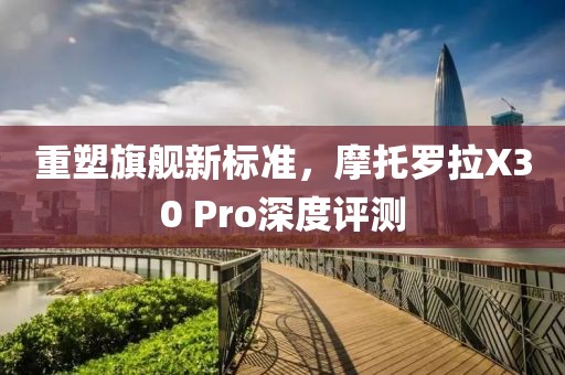 重塑旗舰新标准，摩托罗拉X30 Pro深度评测