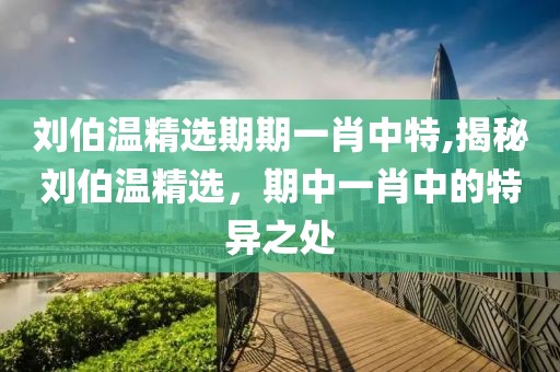刘伯温精选期期一肖中特,揭秘刘伯温精选，期中一肖中的特异之处