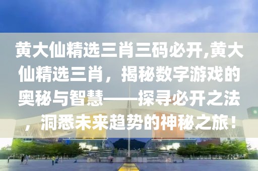 黄大仙精选三肖三码必开,黄大仙精选三肖，揭秘数字游戏的奥秘与智慧——探寻必开之法，洞悉未来趋势的神秘之旅！