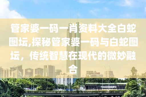 管家婆一码一肖资料大全白蛇图坛,探秘管家婆一码与白蛇图坛，传统智慧在现代的微妙融合