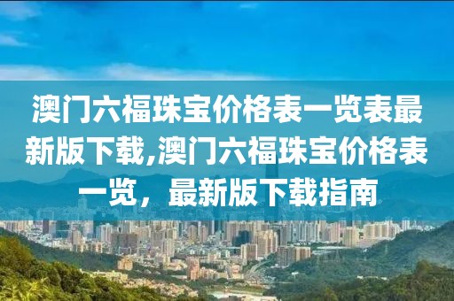 澳门六福珠宝价格表一览表最新版下载,澳门六福珠宝价格表一览，最新版下载指南