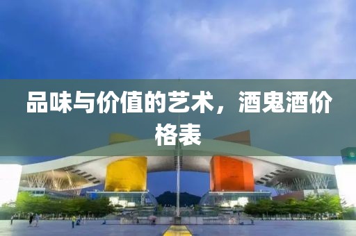 品味与价值的艺术，酒鬼酒价格表