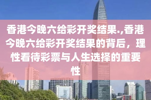 香港今晚六给彩开奖结果.,香港今晚六给彩开奖结果的背后，理性看待彩票与人生选择的重要性