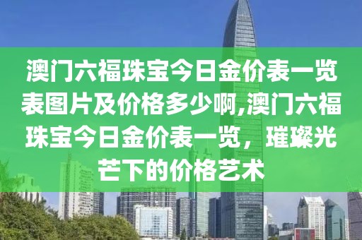 澳门六福珠宝今日金价表一览表图片及价格多少啊,澳门六福珠宝今日金价表一览，璀璨光芒下的价格艺术
