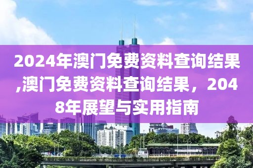 2024年澳门免费资料查询结果,澳门免费资料查询结果，2048年展望与实用指南
